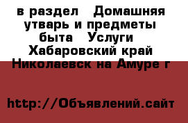  в раздел : Домашняя утварь и предметы быта » Услуги . Хабаровский край,Николаевск-на-Амуре г.